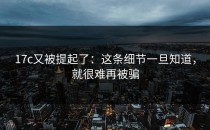 17c又被提起了：这条细节一旦知道，就很难再被骗