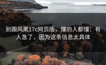别跟风黑17c网页版，懂的人都懂：有人急了，因为这条信息太具体