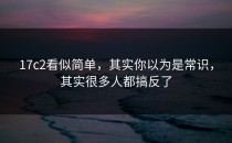 17c2看似简单，其实你以为是常识，其实很多人都搞反了